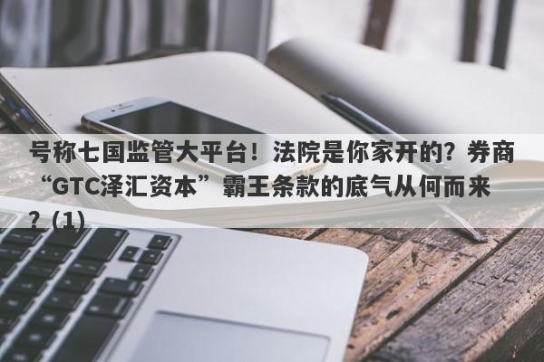 号称七国监管大平台！法院是你家开的？券商“GTC泽汇资本”霸王条款的底气从何而来？(1)