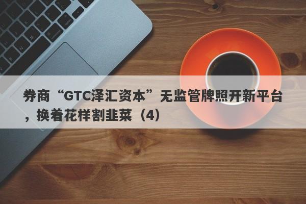 券商“GTC泽汇资本”无监管牌照开新平台，换着花样割韭菜（4）