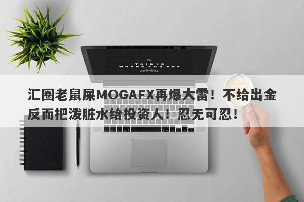 汇圈老鼠屎MOGAFX再爆大雷！不给出金反而把泼脏水给投资人！忍无可忍！