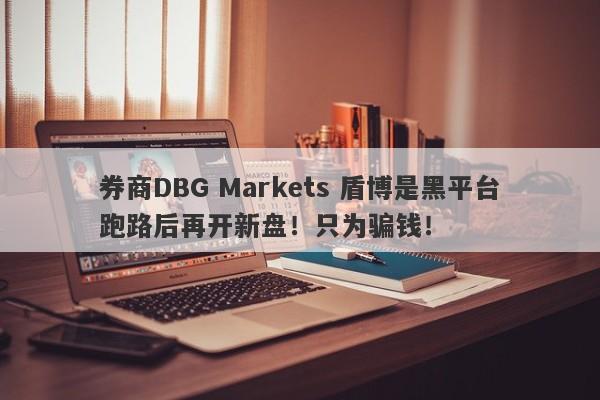 券商DBG Markets 盾博是黑平台跑路后再开新盘！只为骗钱！