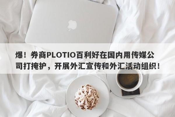 爆！券商PLOTIO百利好在国内用传媒公司打掩护，开展外汇宣传和外汇活动组织！