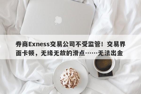 券商Exness交易公司不受监管！交易界面卡顿，无缘无故的滑点……无法出金