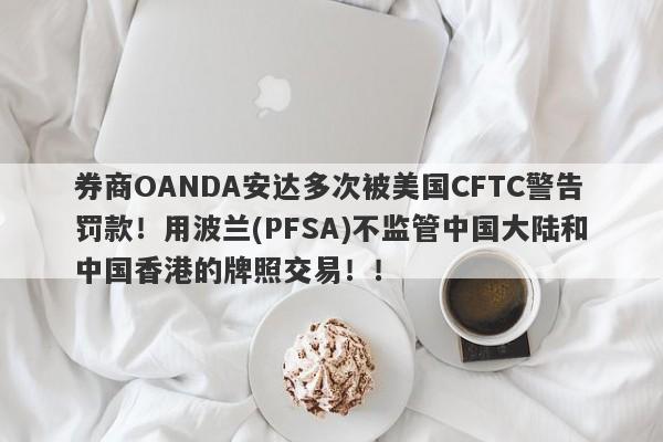 券商OANDA安达多次被美国CFTC警告罚款！用波兰(PFSA)不监管中国大陆和中国香港的牌照交易！！