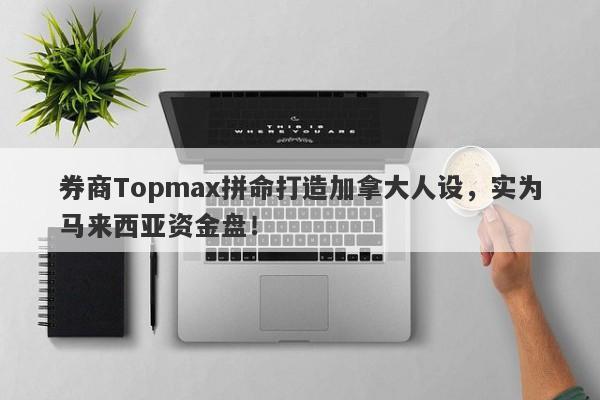 券商Topmax拼命打造加拿大人设，实为马来西亚资金盘！