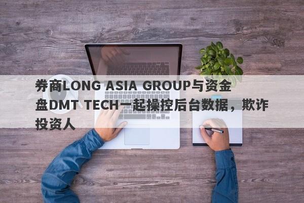 券商LONG ASIA GROUP与资金盘DMT TECH一起操控后台数据，欺诈投资人