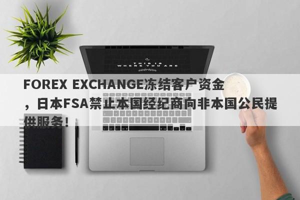 FOREX EXCHANGE冻结客户资金，日本FSA禁止本国经纪商向非本国公民提供服务！