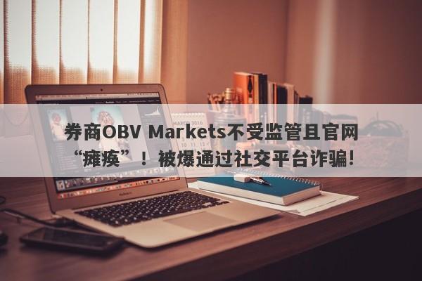 券商OBV Markets不受监管且官网“瘫痪”！被爆通过社交平台诈骗!