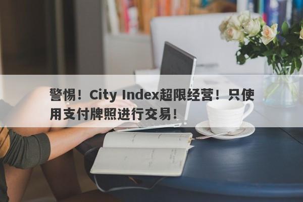 警惕！City Index超限经营！只使用支付牌照进行交易！