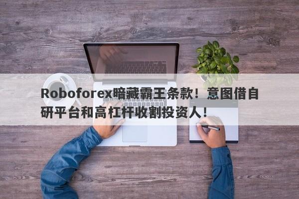 Roboforex暗藏霸王条款！意图借自研平台和高杠杆收割投资人！