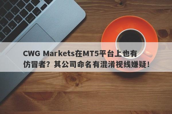 CWG Markets在MT5平台上也有仿冒者？其公司命名有混淆视线嫌疑！