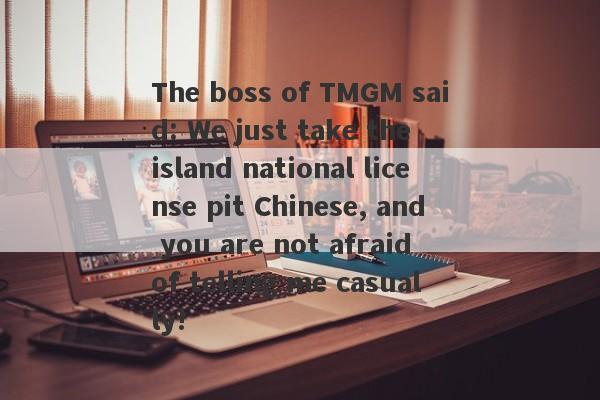 The boss of TMGM said: We just take the island national license pit Chinese, and you are not afraid of telling me casually!