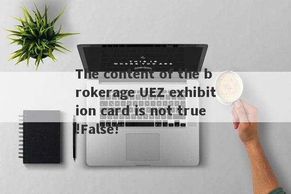 The content of the brokerage UEZ exhibition card is not true!False!