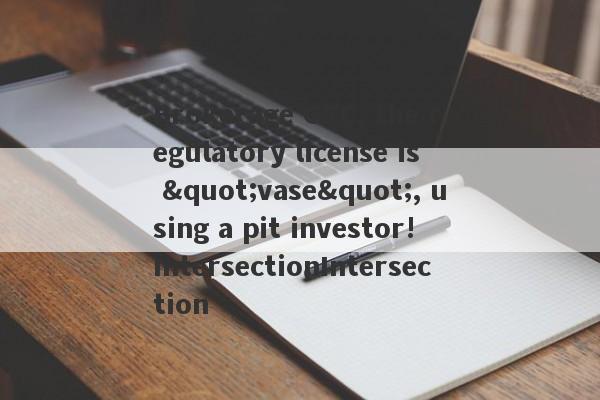 Brokerage GTC, the regulatory license is "vase", using a pit investor!IntersectionIntersection