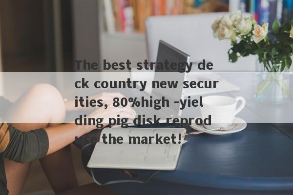 The best strategy deck country new securities, 80%high -yielding pig disk reproduce the market!