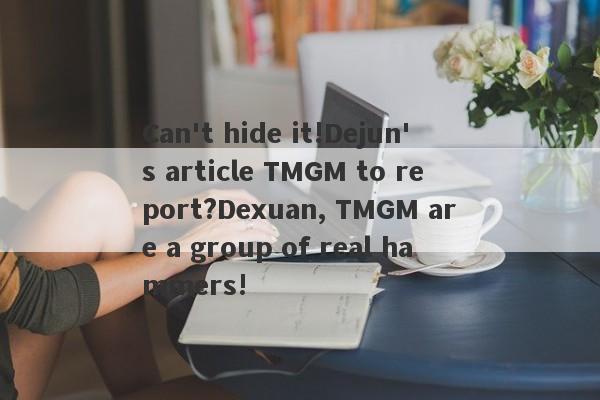 Can't hide it!Dejun's article TMGM to report?Dexuan, TMGM are a group of real hammers!