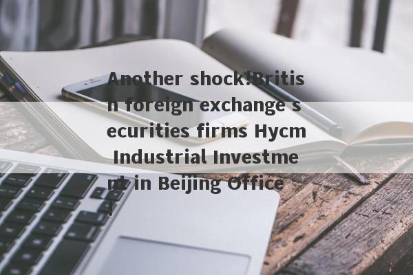 Another shock!British foreign exchange securities firms Hycm Industrial Investment in Beijing Office!