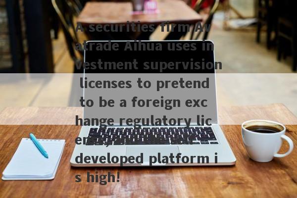 A securities firm Avatrade Aihua uses investment supervision licenses to pretend to be a foreign exchange regulatory license, and the self -developed platform is high!