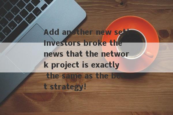 Add another new set!Investors broke the news that the network project is exactly the same as the best strategy!