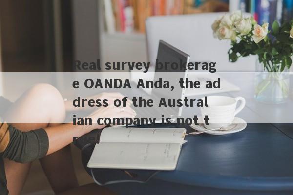 Real survey brokerage OANDA Anda, the address of the Australian company is not true!