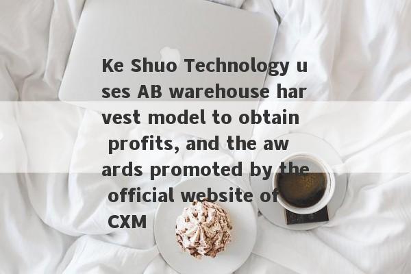 Ke Shuo Technology uses AB warehouse harvest model to obtain profits, and the awards promoted by the official website of CXM