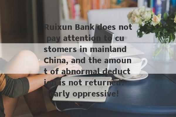 Ruixun Bank does not pay attention to customers in mainland China, and the amount of abnormal deduction is not returned!Nearly oppressive!