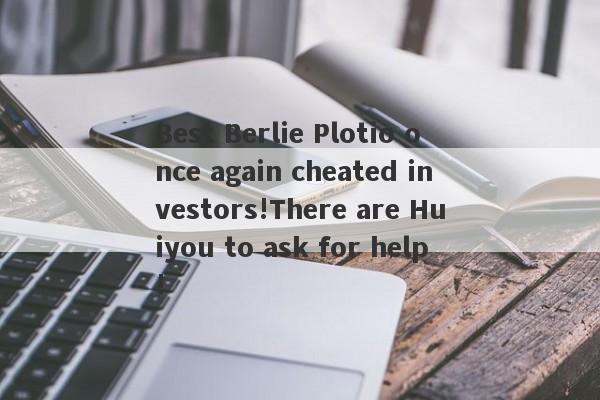 Best Berlie Plotio once again cheated investors!There are Huiyou to ask for help!