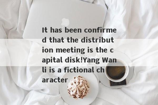 It has been confirmed that the distribution meeting is the capital disk!Yang Wanli is a fictional character