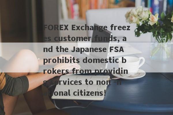 FOREX Exchange freezes customer funds, and the Japanese FSA prohibits domestic brokers from providing services to non -national citizens!