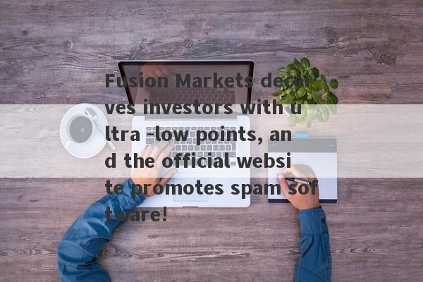 Fusion Markets deceives investors with ultra -low points, and the official website promotes spam software!