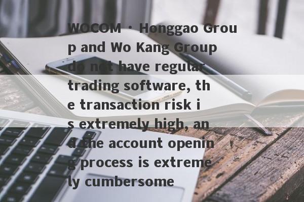 WOCOM · Honggao Group and Wo Kang Group do not have regular trading software, the transaction risk is extremely high, and the account opening process is extremely cumbersome