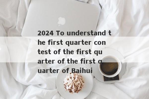 2024 To understand the first quarter contest of the first quarter of the first quarter of Baihui