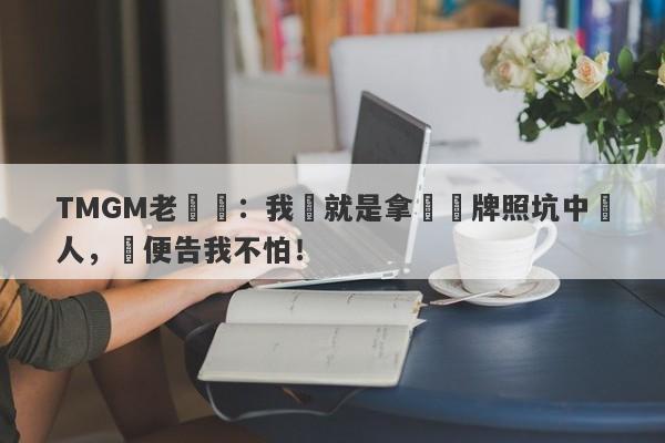 TMGM老闆說：我們就是拿島國牌照坑中國人，隨便告我不怕！