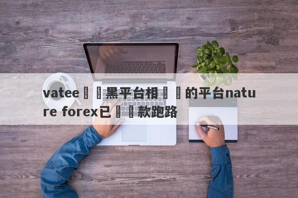 vatee萬騰黑平台相關聯的平台nature forex已經捲款跑路