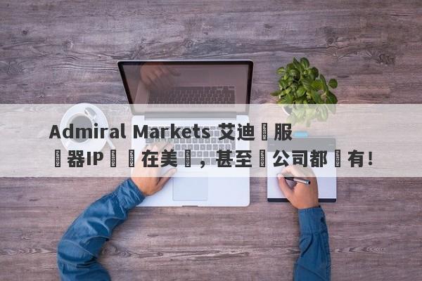 Admiral Markets 艾迪麥服務器IP歸屬在美國，甚至連公司都沒有！