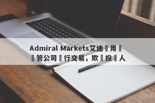 Admiral Markets艾迪麥用無監管公司進行交易，欺騙投資人