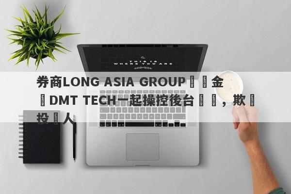 券商LONG ASIA GROUP與資金盤DMT TECH一起操控後台數據，欺詐投資人