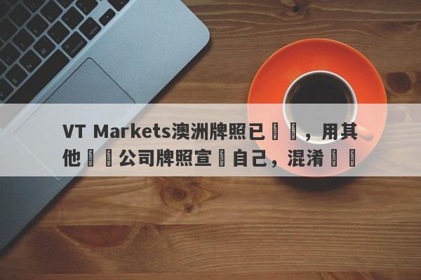 VT Markets澳洲牌照已註銷，用其他兩個公司牌照宣傳自己，混淆視聽