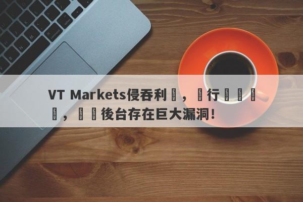 VT Markets侵吞利潤，強行關閉賬戶，數據後台存在巨大漏洞！