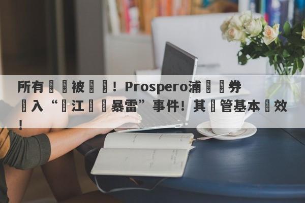 所有賬戶被凍結！Prospero浦華證券捲入“長江換匯暴雷”事件！其監管基本無效！