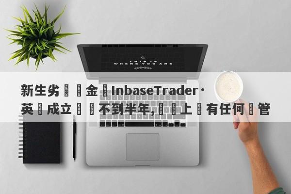 新生劣質資金盤InbaseTrader·英匯成立時間不到半年,實際上沒有任何監管