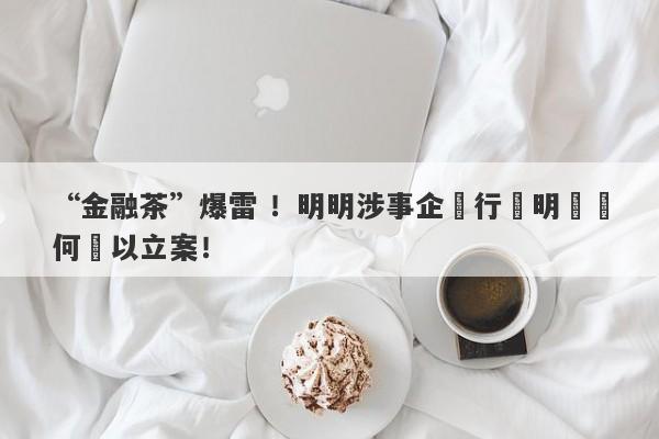 “金融茶”爆雷 ！明明涉事企業行跡明顯為何難以立案！