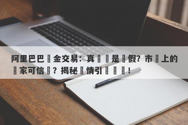 阿里巴巴黃金交易：真實還是虛假？市場上的賣家可信嗎？揭秘實情引發熱議！