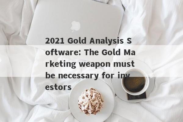 2021 Gold Analysis Software: The Gold Marketing weapon must be necessary for investors