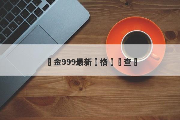 黃金999最新價格實時查詢