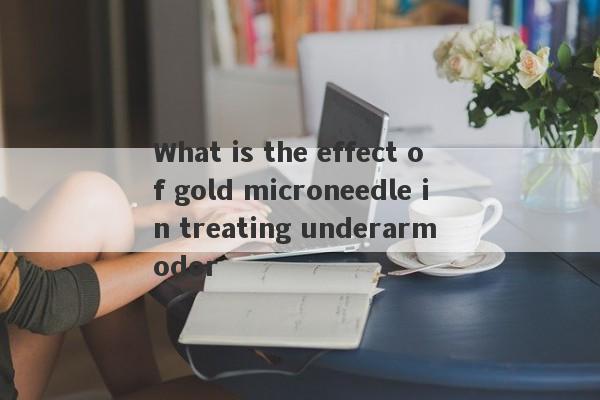 What is the effect of gold microneedle in treating underarm odor