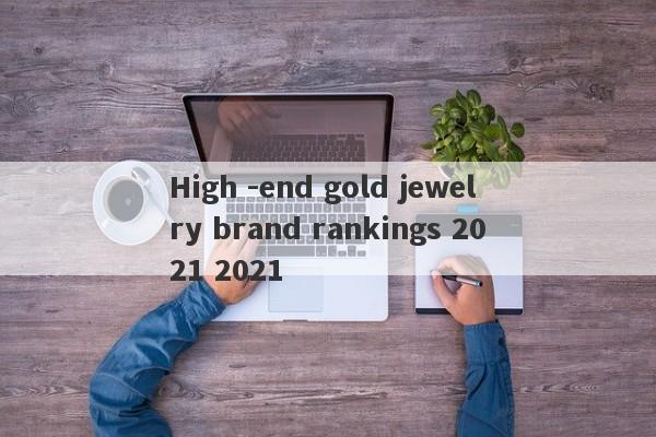 High -end gold jewelry brand rankings 2021 2021