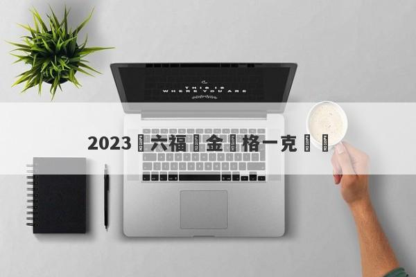 2023週六福黃金價格一克預測