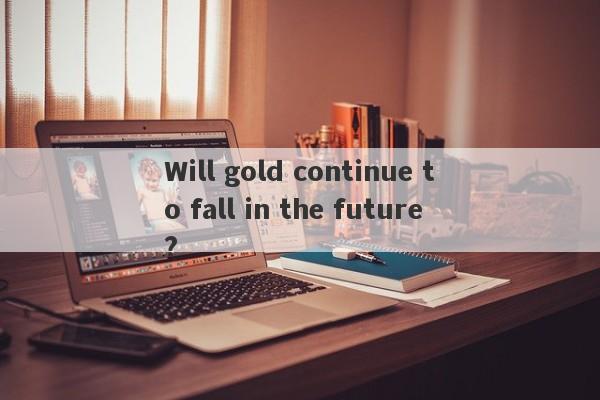 Will gold continue to fall in the future?