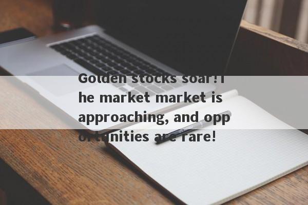 Golden stocks soar!The market market is approaching, and opportunities are rare!