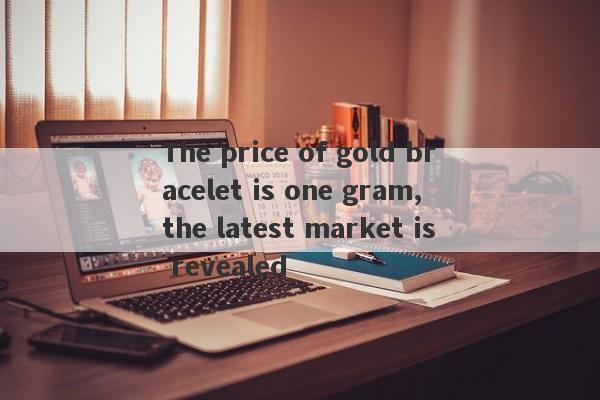 The price of gold bracelet is one gram, the latest market is revealed